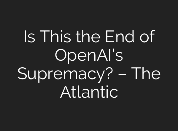 Is This the End of OpenAI’s Supremacy? – The Atlantic