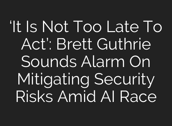 ‘It Is Not Too Late To Act’: Brett Guthrie Sounds Alarm On Mitigating Security Risks Amid AI Race