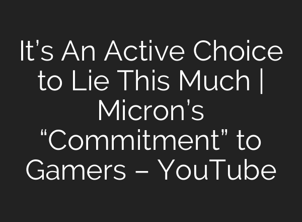 It’s An Active Choice to Lie This Much | Micron’s “Commitment” to Gamers – YouTube