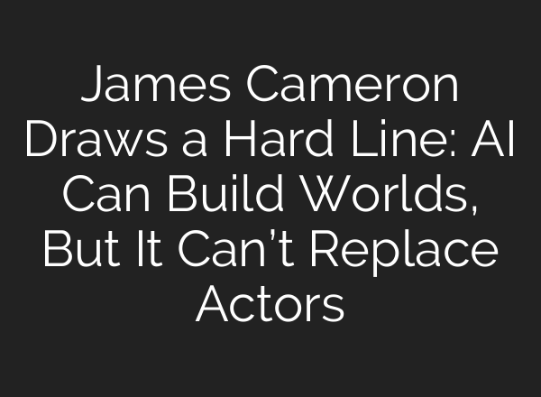 James Cameron Draws a Hard Line: AI Can Build Worlds, But It Can’t Replace Actors