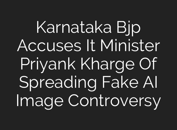Karnataka Bjp Accuses It Minister Priyank Kharge Of Spreading Fake AI Image Controversy