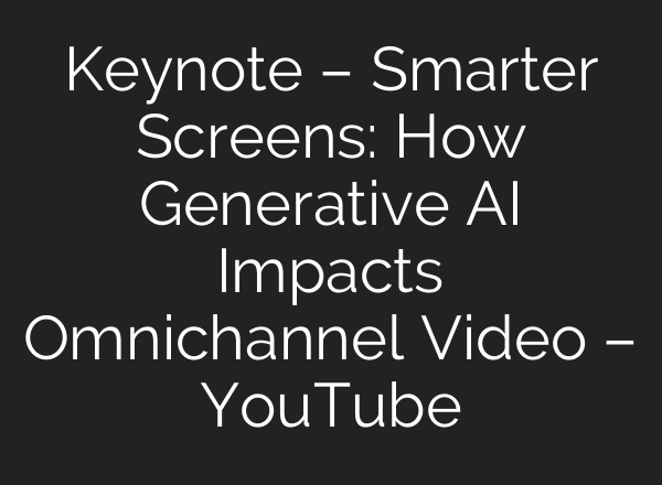 Keynote – Smarter Screens: How Generative AI Impacts Omnichannel Video – YouTube