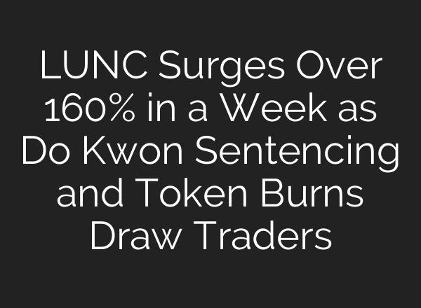 LUNC Surges Over 160% in a Week as Do Kwon Sentencing and Token Burns Draw Traders