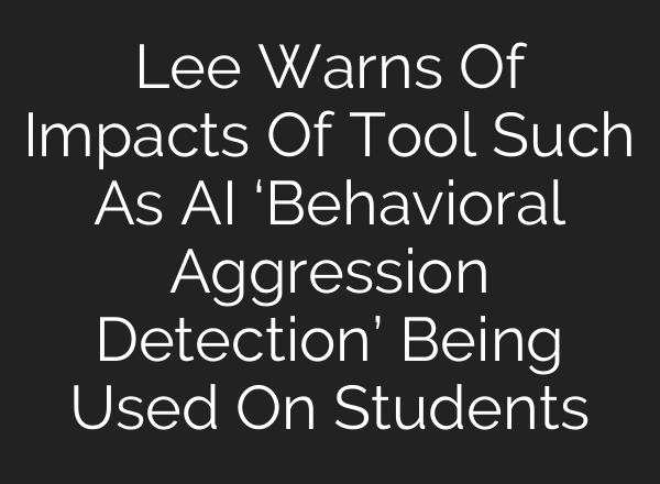 Lee Warns Of Impacts Of Tool Such As AI ‘Behavioral Aggression Detection’ Being Used On Students