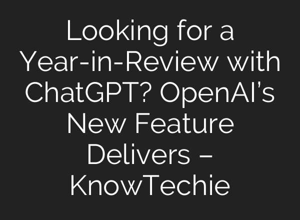 Looking for a Year-in-Review with ChatGPT? OpenAI’s New Feature Delivers – KnowTechie