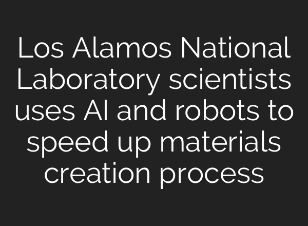 Los Alamos National Laboratory scientists uses AI and robots to speed up materials creation process