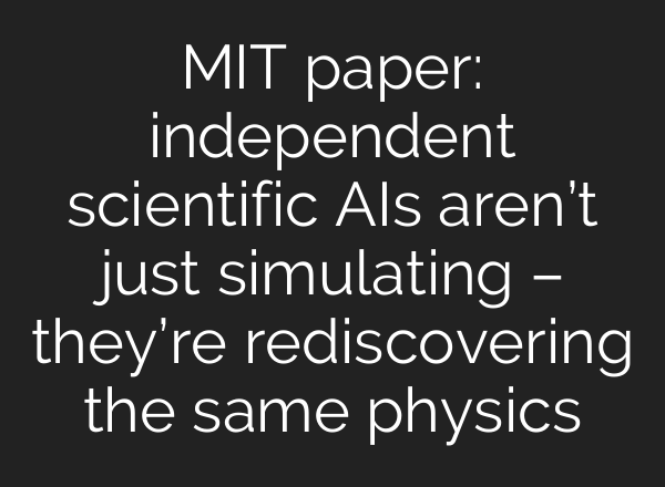 MIT paper: independent scientific AIs aren’t just simulating – they’re rediscovering the same physics