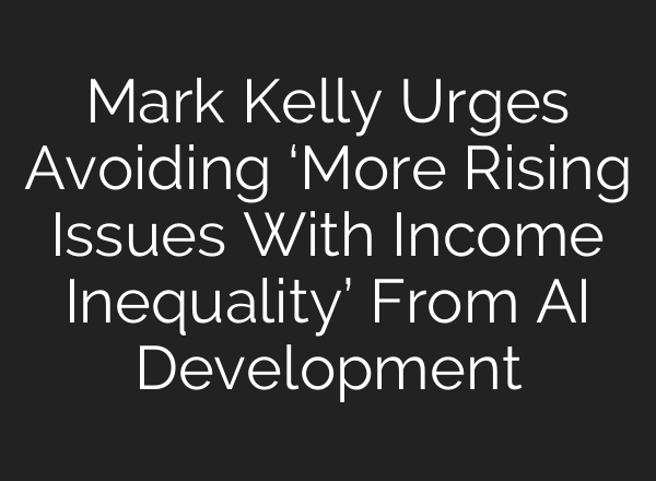 Mark Kelly Urges Avoiding ‘More Rising Issues With Income Inequality’ From AI Development