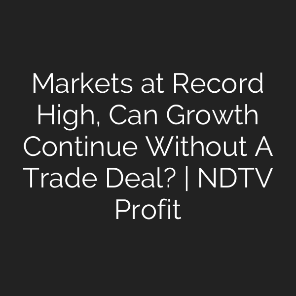 Markets at Record High, Can Growth Continue Without A Trade Deal? | NDTV Profit