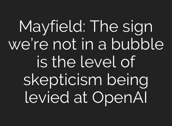 Mayfield: The sign we’re not in a bubble is the level of skepticism being levied at OpenAI