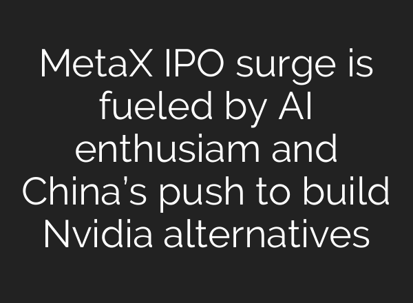 MetaX IPO surge is fueled by AI enthusiam and China’s push to build Nvidia alternatives