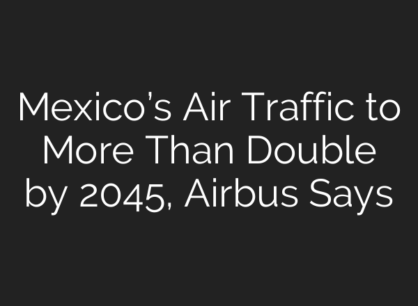 Mexico’s Air Traffic to More Than Double by 2045, Airbus Says
