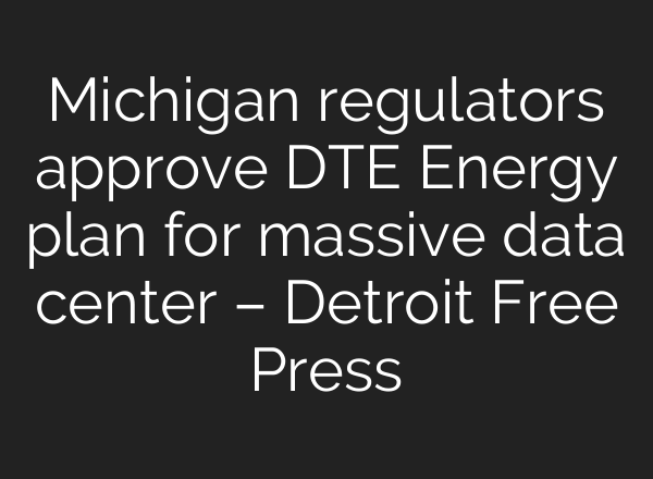 Michigan regulators approve DTE Energy plan for massive data center – Detroit Free Press