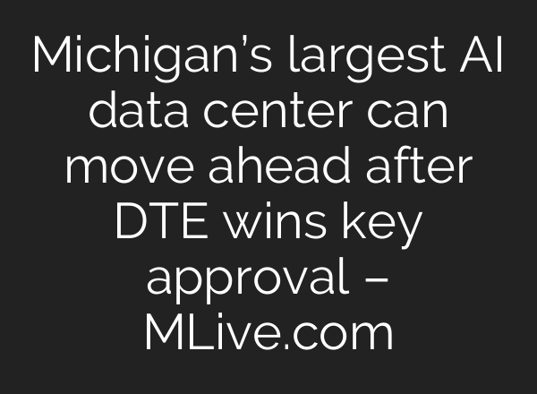 Michigan’s largest AI data center can move ahead after DTE wins key approval – MLive.com