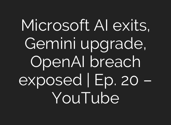 Microsoft AI exits, Gemini upgrade, OpenAI breach exposed | Ep. 20 – YouTube