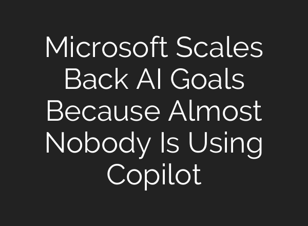 Microsoft Scales Back AI Goals Because Almost Nobody Is Using Copilot