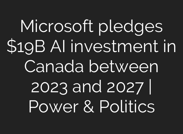 Microsoft pledges $19B AI investment in Canada between 2023 and 2027 | Power & Politics