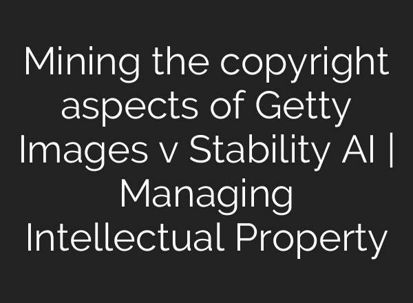 Mining the copyright aspects of Getty Images v Stability AI | Managing Intellectual Property