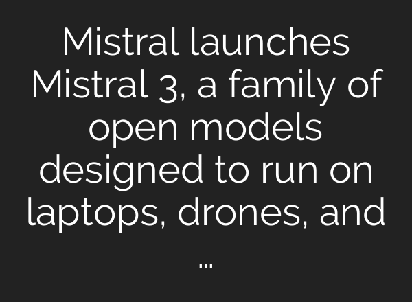 Mistral launches Mistral 3, a family of open models designed to run on laptops, drones, and …