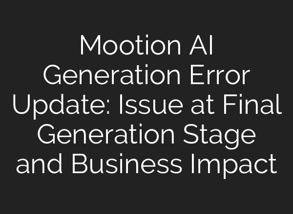 Mootion AI Generation Error Update: Issue at Final Generation Stage and Business Impact