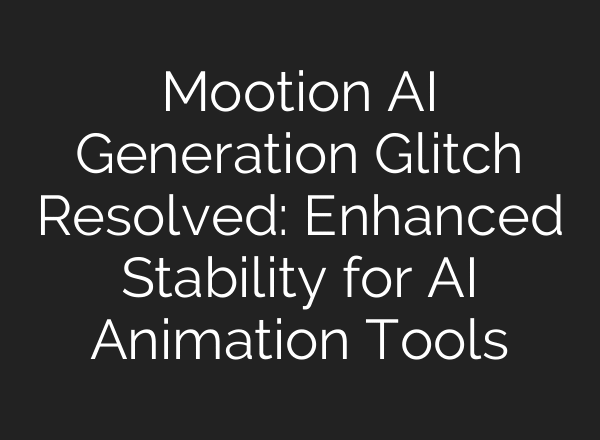 Mootion AI Generation Glitch Resolved: Enhanced Stability for AI Animation Tools