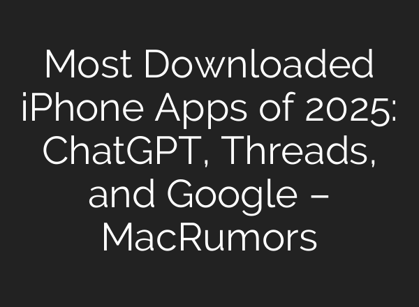 Most Downloaded iPhone Apps of 2025: ChatGPT, Threads, and Google – MacRumors