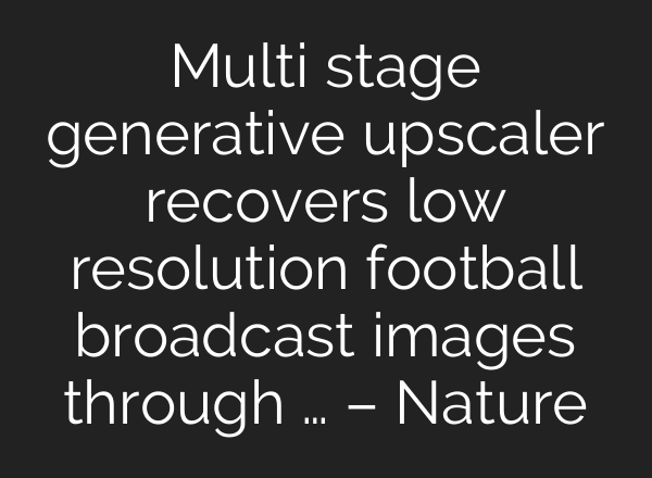 Multi stage generative upscaler recovers low resolution football broadcast images through … – Nature