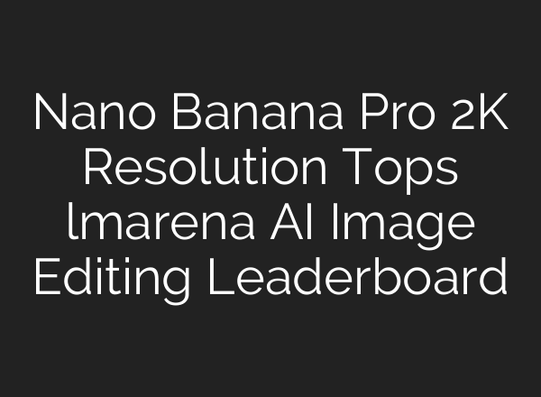 Nano Banana Pro 2K Resolution Tops lmarena AI Image Editing Leaderboard