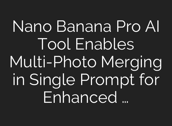 Nano Banana Pro AI Tool Enables Multi-Photo Merging in Single Prompt for Enhanced …