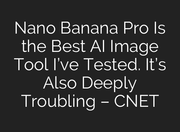 Nano Banana Pro Is the Best AI Image Tool I’ve Tested. It’s Also Deeply Troubling – CNET