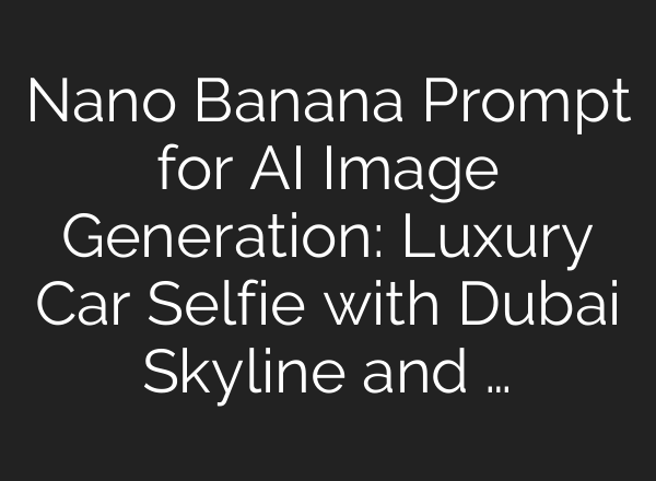 Nano Banana Prompt for AI Image Generation: Luxury Car Selfie with Dubai Skyline and …