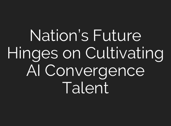 Nation’s Future Hinges on Cultivating AI Convergence Talent