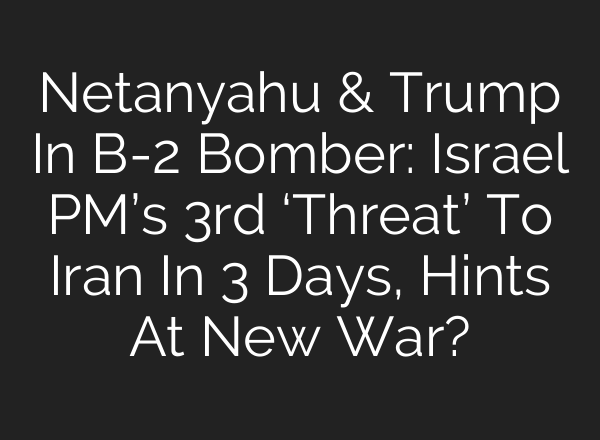 Netanyahu & Trump In B-2 Bomber: Israel PM’s 3rd ‘Threat’ To Iran In 3 Days, Hints At New War?