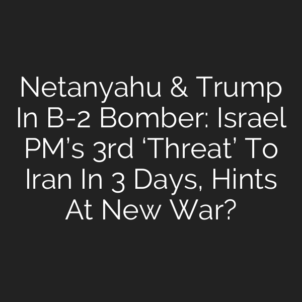 Netanyahu & Trump In B-2 Bomber: Israel PM’s 3rd ‘Threat’ To Iran In 3 Days, Hints At New War?