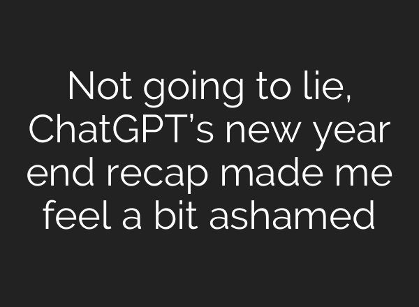 Not going to lie, ChatGPT’s new year end recap made me feel a bit ashamed