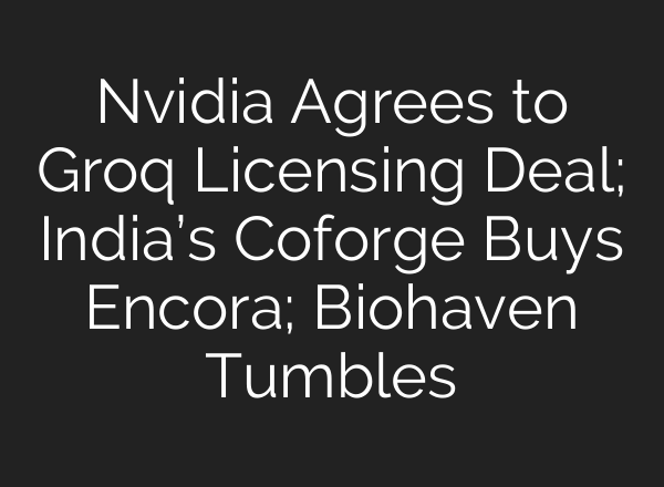 Nvidia Agrees to Groq Licensing Deal; India’s Coforge Buys Encora; Biohaven Tumbles