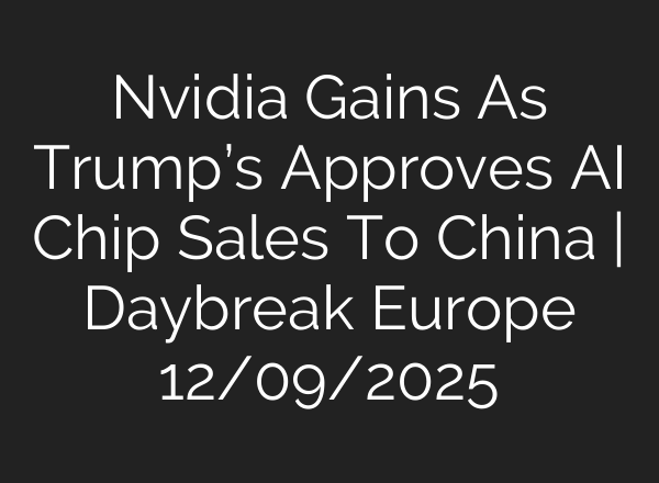 Nvidia Gains As Trump’s Approves AI Chip Sales To China | Daybreak Europe 12/09/2025