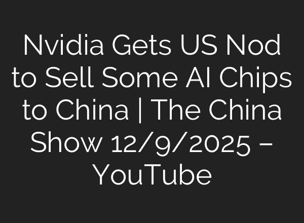 Nvidia Gets US Nod to Sell Some AI Chips to China | The China Show 12/9/2025 – YouTube