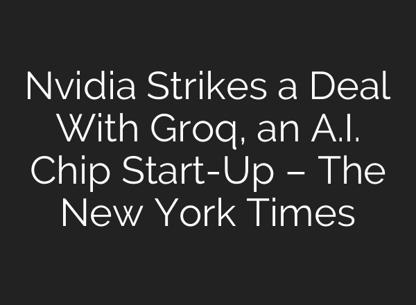 Nvidia Strikes a Deal With Groq, an A.I. Chip Start-Up – The New York Times