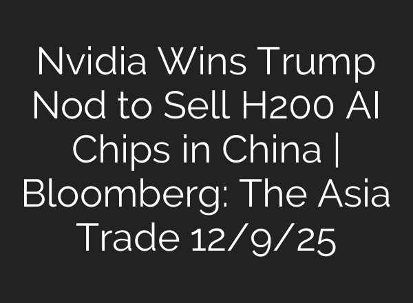 Nvidia Wins Trump Nod to Sell H200 AI Chips in China | Bloomberg: The Asia Trade 12/9/25