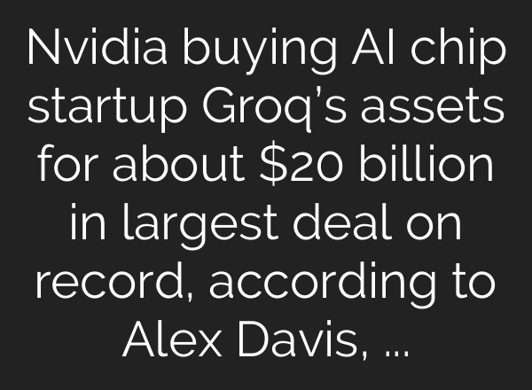 Nvidia buying AI chip startup Groq’s assets for about $20 billion in largest deal on record, according to Alex Davis, CEO of Disruptive, which led the startup’s latest financing round in September.