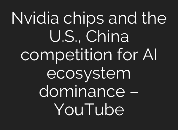Nvidia chips and the U.S., China competition for AI ecosystem dominance – YouTube