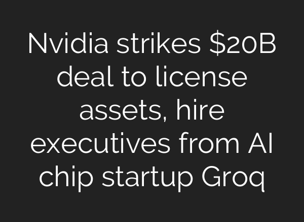 Nvidia strikes $20B deal to license assets, hire executives from AI chip startup Groq
