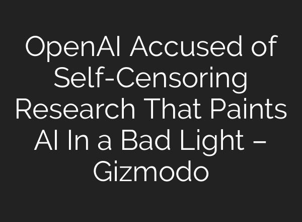 OpenAI Accused of Self-Censoring Research That Paints AI In a Bad Light – Gizmodo