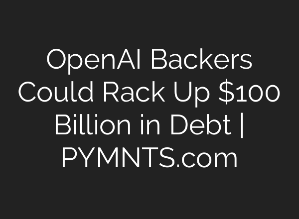 OpenAI Backers Could Rack Up $100 Billion in Debt | PYMNTS.com