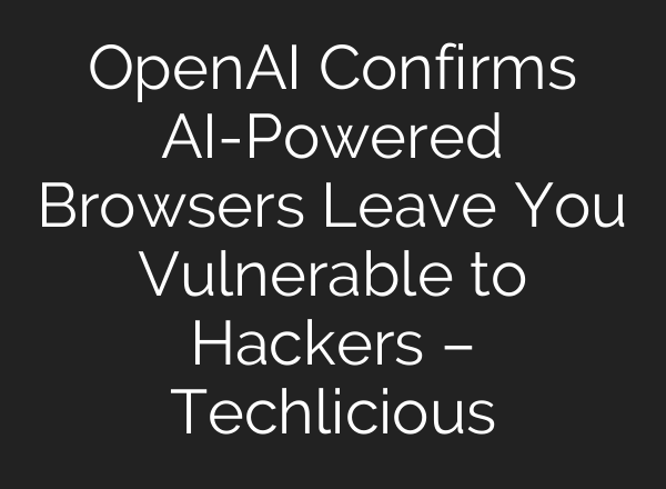 OpenAI Confirms AI-Powered Browsers Leave You Vulnerable to Hackers – Techlicious