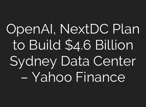 OpenAI, NextDC Plan to Build $4.6 Billion Sydney Data Center – Yahoo Finance