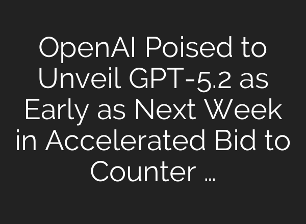 OpenAI Poised to Unveil GPT-5.2 as Early as Next Week in Accelerated Bid to Counter …