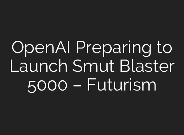 OpenAI Preparing to Launch Smut Blaster 5000 – Futurism