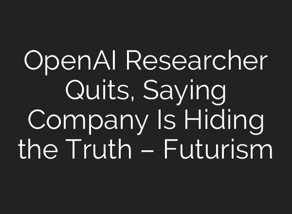 OpenAI Researcher Quits, Saying Company Is Hiding the Truth – Futurism